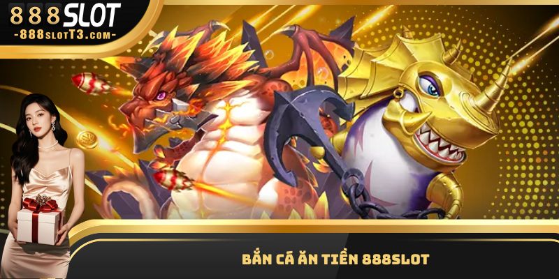 Bắn Cá Ăn Tiền - Hình Thức Giải Trí Độc Đáo Nhất Tại 888Slot