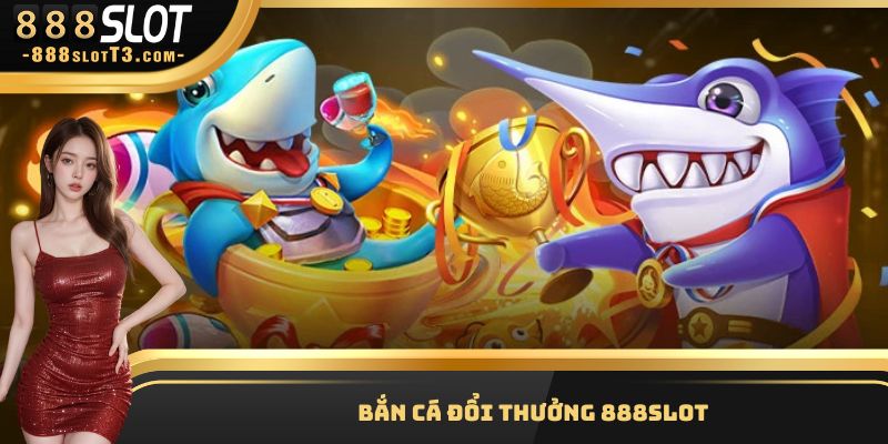 Bắn Cá Đổi Thưởng - Chuyên Mục Độc Đáo, Đa Dạng Tại 888Slot