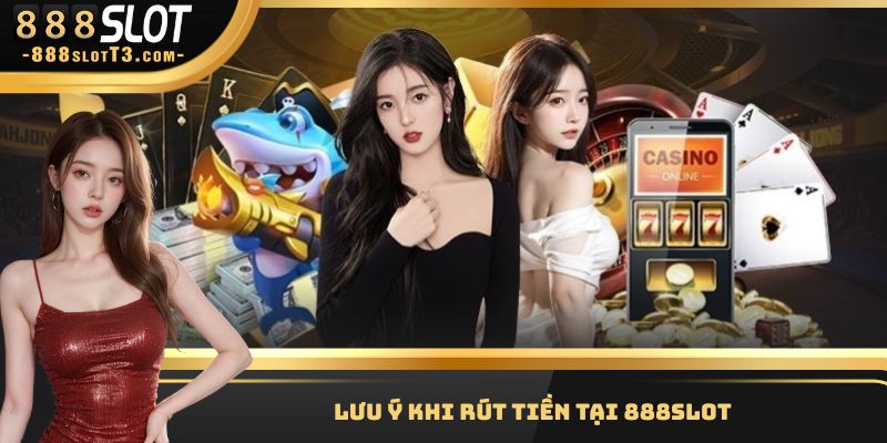 Các lưu ý khi tiến hành giao dịch rút tại nền tảng 888Slot