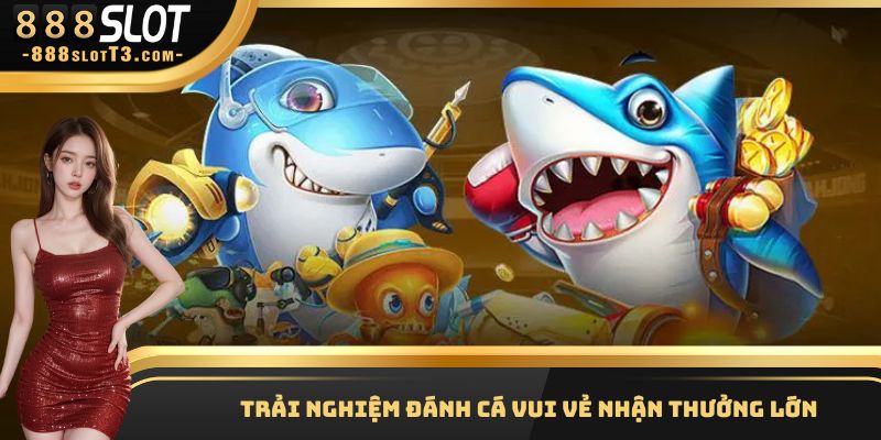 Chơi đánh cá vui vẻ nhận thưởng hậu hĩnh