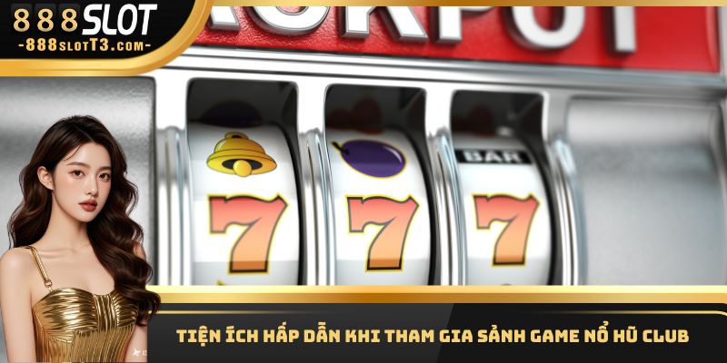 Tiện ích hấp dẫn khi tham gia sảnh game nổ hũ Club